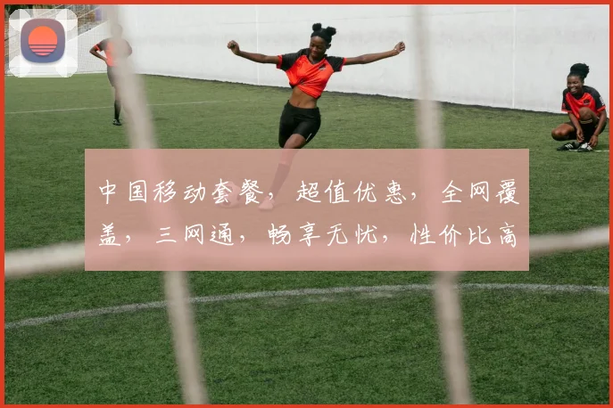 中国移动套餐，超值优惠，全网覆盖，三网通，畅享无忧，性价比高，值得推荐