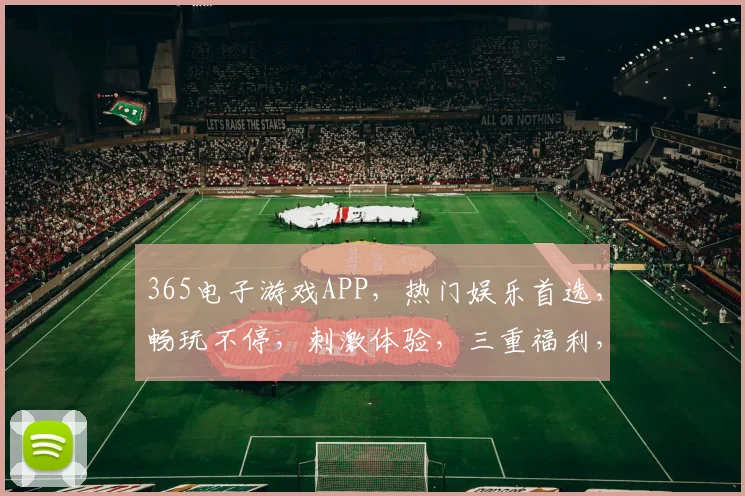 365电子游戏APP，热门娱乐首选，畅玩不停，刺激体验，三重福利，等你来战