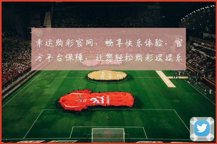 幸运购彩官网，畅享快乐体验，官方平台保障，让您轻松购彩逗逗乐
