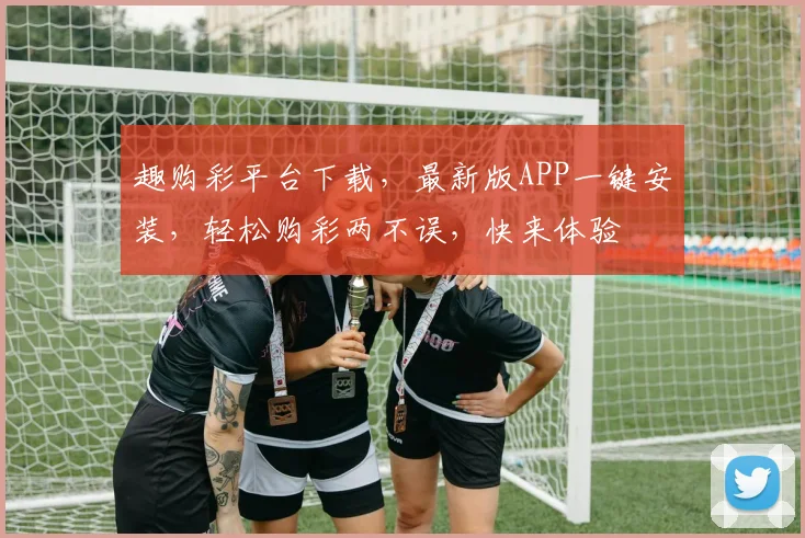 趣购彩平台下载，最新版APP一键安装，轻松购彩两不误，快来体验