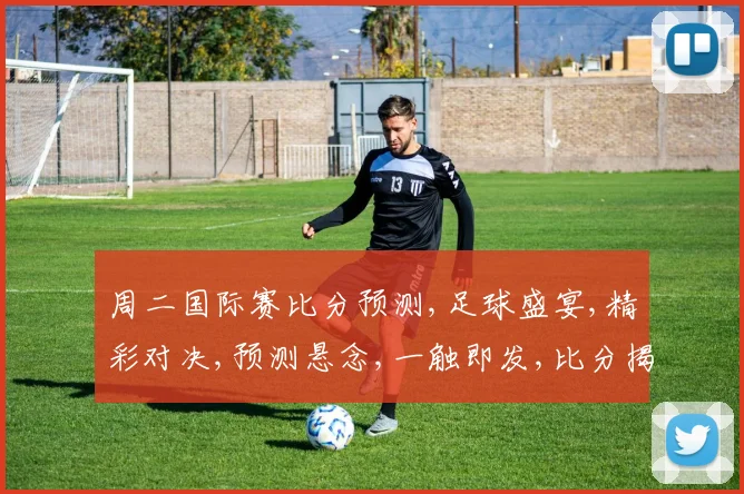 周二国际赛比分预测,足球盛宴,精彩对决,预测悬念,一触即发,比分揭秘,敬请期待,。