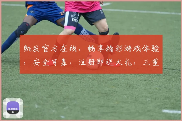 凯发官方在线，畅享精彩游戏体验，安全可靠，注册即送大礼，三重惊喜，不容错过
