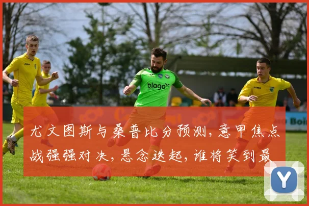 尤文图斯与桑普比分预测,意甲焦点战强强对决,悬念迭起,谁将笑到最后
