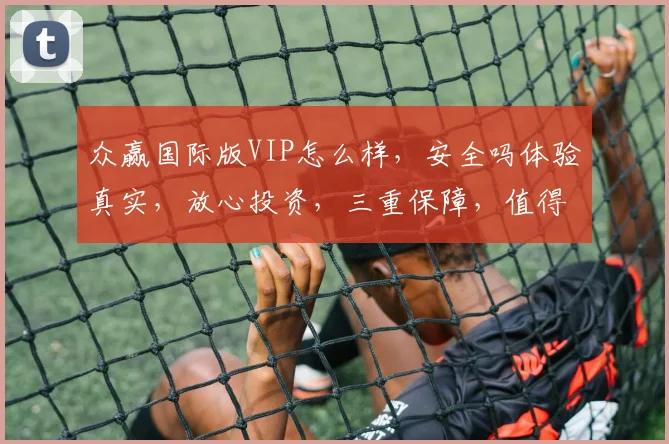 众赢国际版VIP怎么样，安全吗体验真实，放心投资，三重保障，值得信赖，