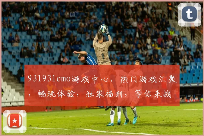 931931cmo游戏中心，热门游戏汇聚，畅玩体验，独家福利，等你来战，三重惊喜，不容错过
