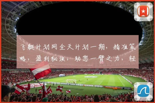 飞艇计划网全天计划一期，精准策略，盈利秘诀，助您一臂之力，轻松驾驭