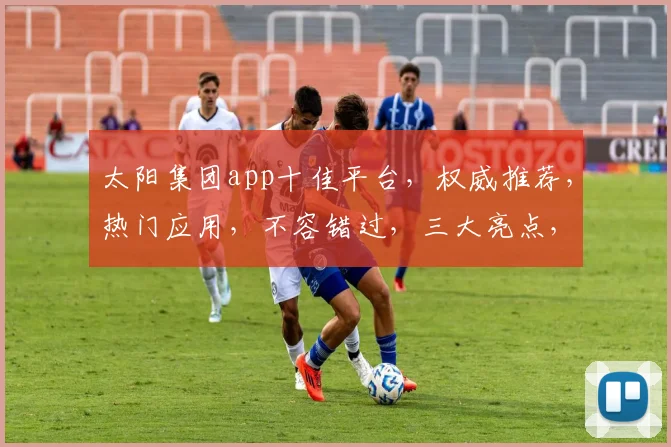 太阳集团app十佳平台，权威推荐，热门应用，不容错过，三大亮点，一网打尽