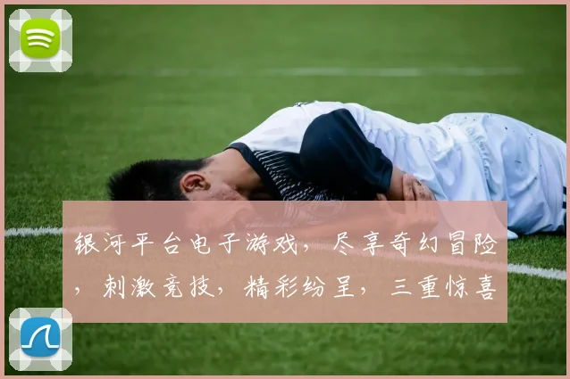 银河平台电子游戏，尽享奇幻冒险，刺激竞技，精彩纷呈，三重惊喜等你来