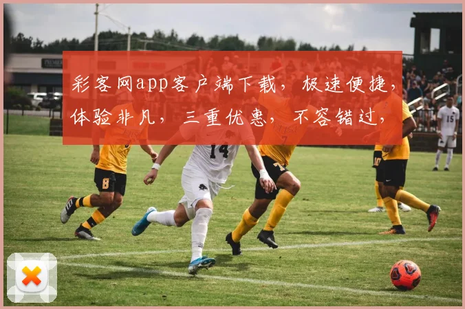 彩客网app客户端下载，极速便捷，体验非凡，三重优惠，不容错过，立即下载