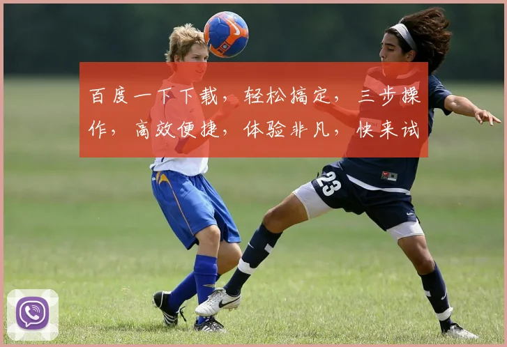 百度一下下载，轻松搞定，三步操作，高效便捷，体验非凡，快来试试