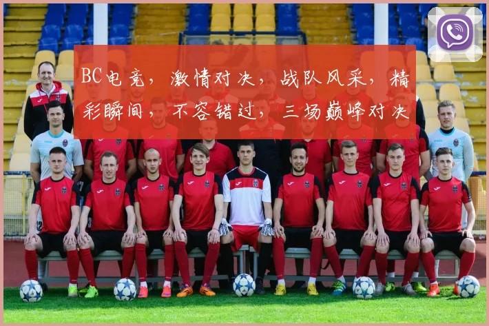 BC电竞，激情对决，战队风采，精彩瞬间，不容错过，三场巅峰对决，等你来战
