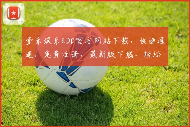 壹乐娱乐app官方网站下载，快速通道，免费注册，最新版下载，轻松享受