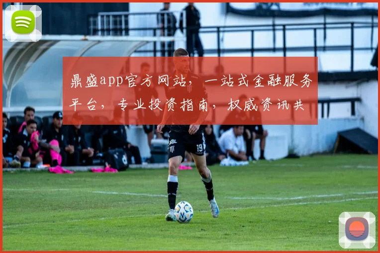 鼎盛app官方网站，一站式金融服务平台，专业投资指南，权威资讯共享，便捷操作体验，三重保障。