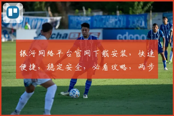 银河网络平台官网下载安装，快速便捷，稳定安全，必看攻略，两步即可